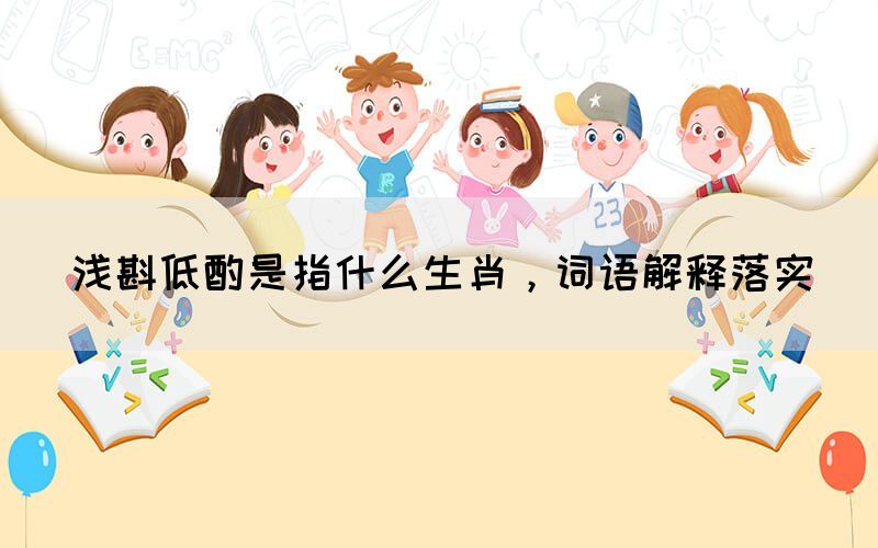 淺斟低酌是指什么生肖，詞語解釋落實(圖1)