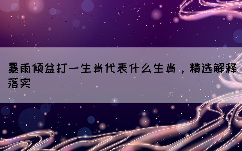 暴雨傾盆打一生肖代表什么生肖，精選解釋落實