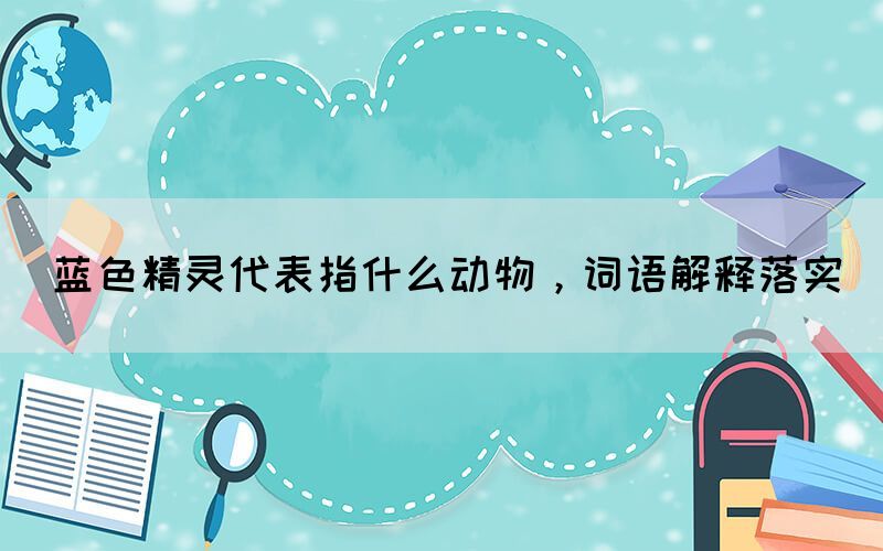 藍(lán)色精靈代表指什么動物，詞語解釋落實