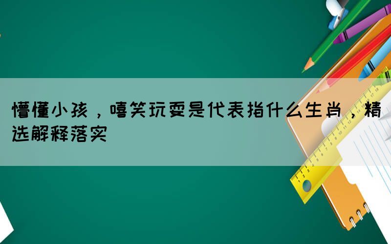 懵懂小孩，嘻笑玩耍是代表指什么生肖，精選解釋落實
