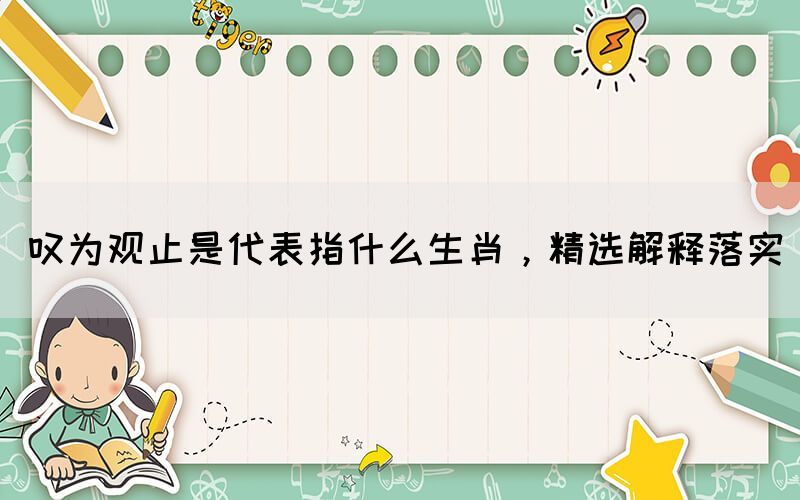 嘆為觀止是代表指什么生肖，精選解釋落實