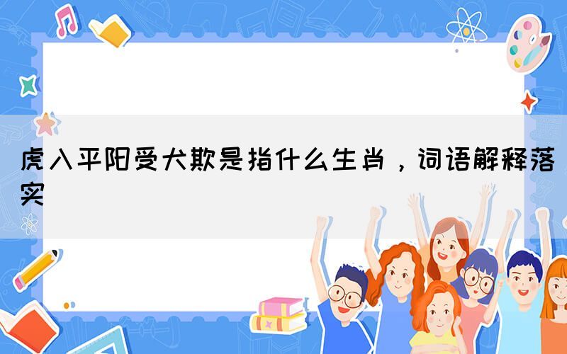虎入平陽受犬欺是指什么生肖，詞語解釋落實
