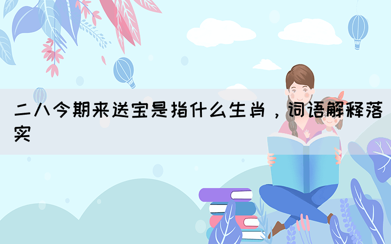 二八今期來送寶是指什么生肖，詞語解釋落實