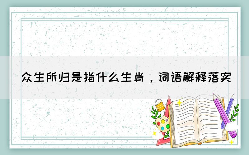 眾生所歸是指什么生肖，詞語解釋落實