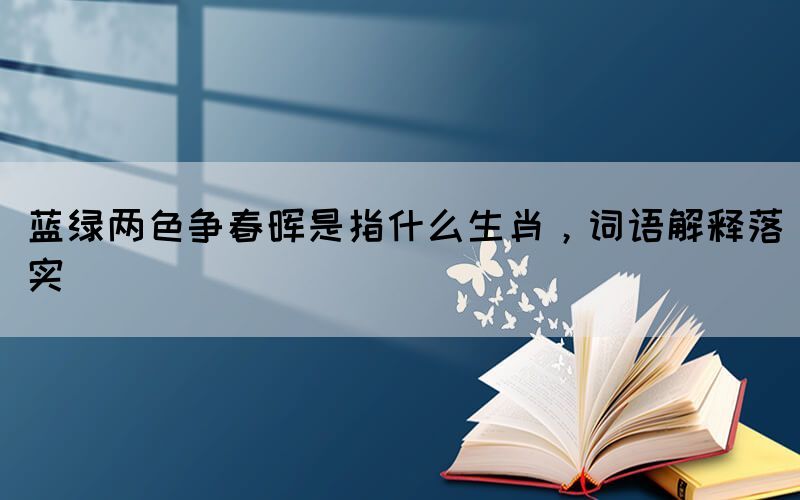 藍(lán)綠兩色爭春暉是指什么生肖，詞語解釋落實