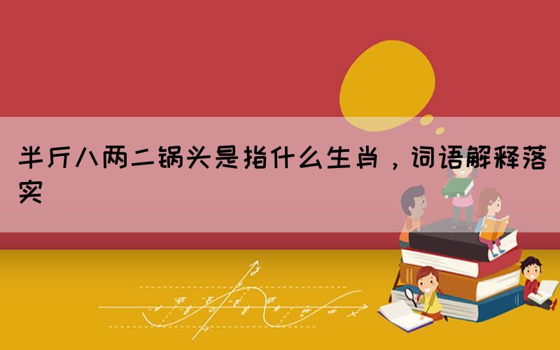 半斤八兩二鍋頭是指什么生肖，詞語解釋落實