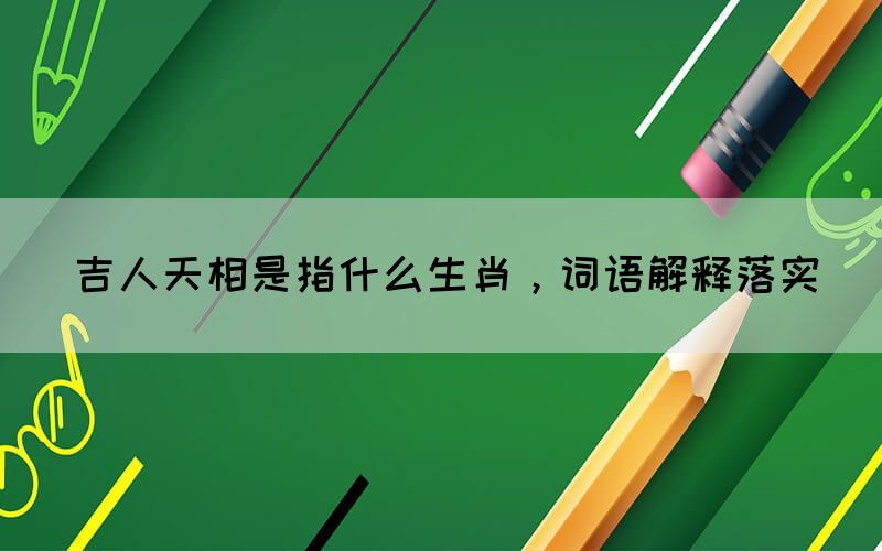 吉人天相是指什么生肖，詞語解釋落實