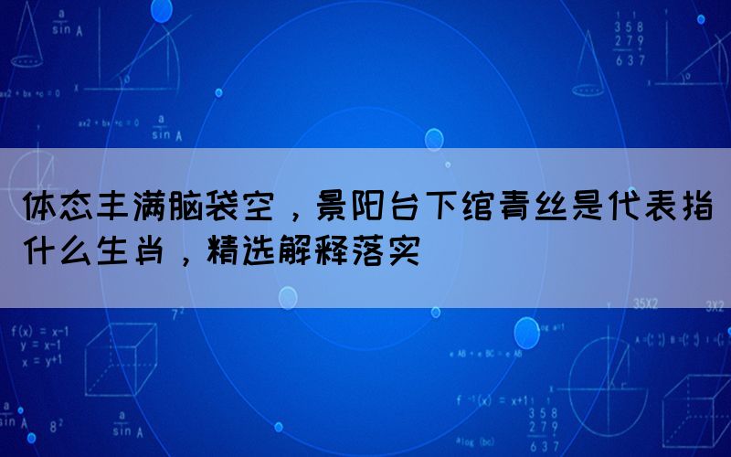 體態(tài)豐滿腦袋空，景陽(yáng)臺(tái)下綰青絲是代表指什么生肖，精選解釋落實(shí)