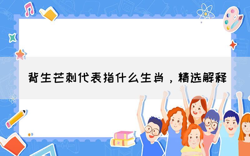 背生芒刺代表指什么生肖，精選解釋(圖1)