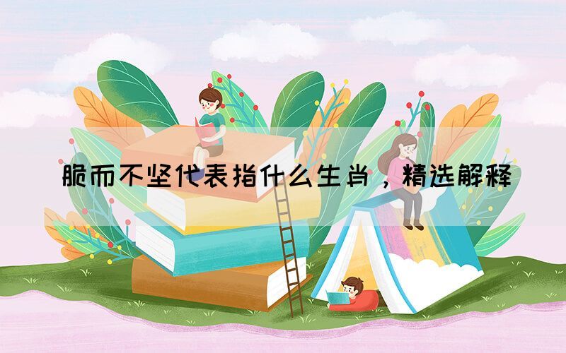 脆而不堅代表指什么生肖，精選解釋(圖1)