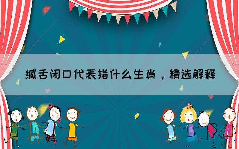 緘舌閉口代表指什么生肖，精選解釋(圖1)