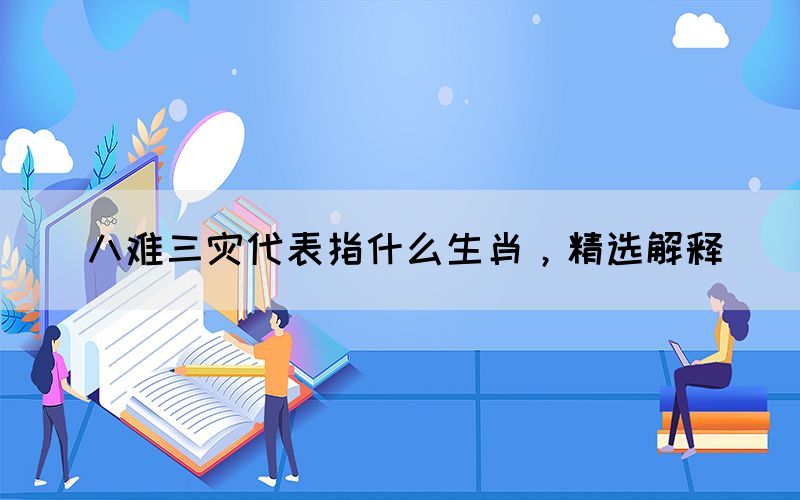 八難三災(zāi)代表指什么生肖，精選解釋(圖1)