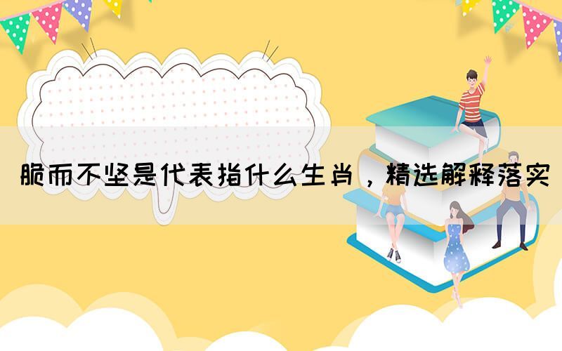 脆而不堅(jiān)是代表指什么生肖，精選解釋落實(shí)(圖1)