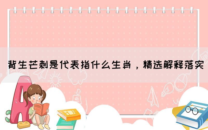 背生芒刺是代表指什么生肖，精選解釋落實(圖1)