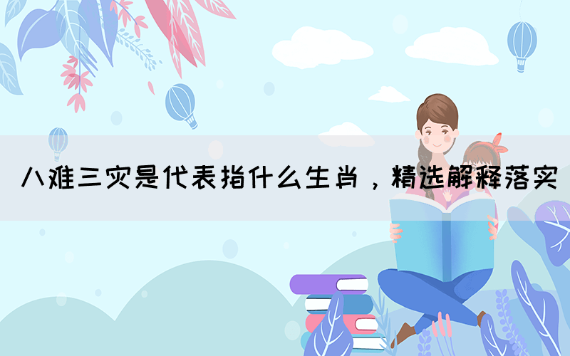八難三災是代表指什么生肖，精選解釋落實(圖1)
