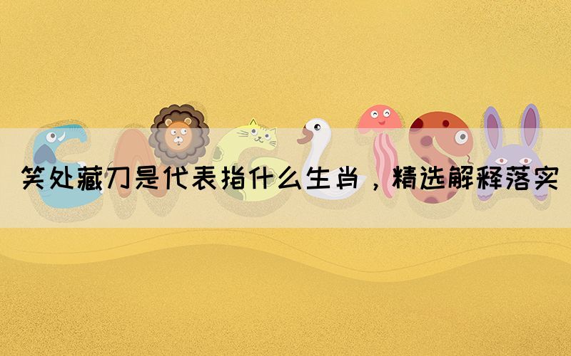笑處藏刀是代表指什么生肖，精選解釋落實(圖1)