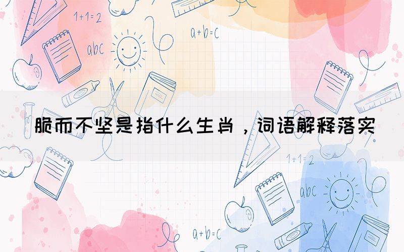 脆而不堅是指什么生肖，詞語解釋落實(圖1)