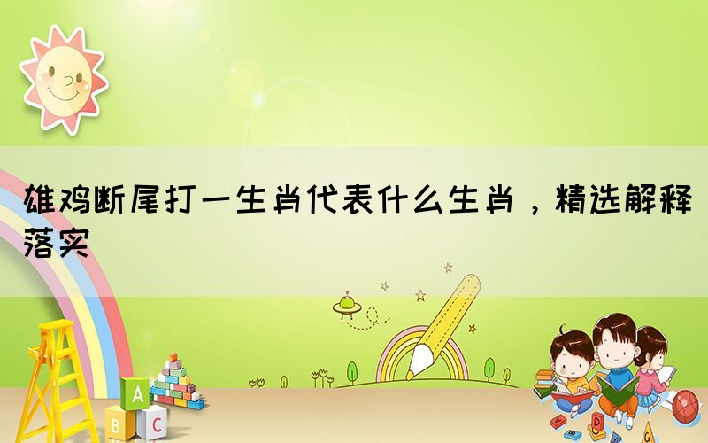 雄雞斷尾打一生肖代表什么生肖，精選解釋落實