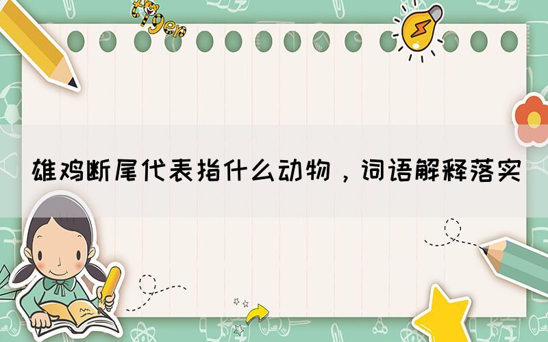 雄雞斷尾代表指什么動物，詞語解釋落實