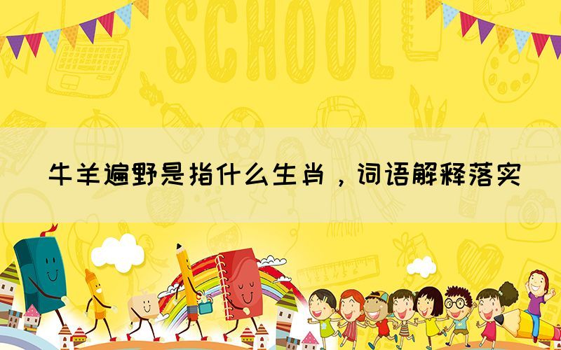 牛羊遍野是指什么生肖，詞語解釋落實