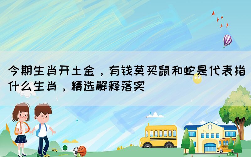 今期生肖開土金，有錢莫買鼠和蛇是代表指什么生肖，精選解釋落實