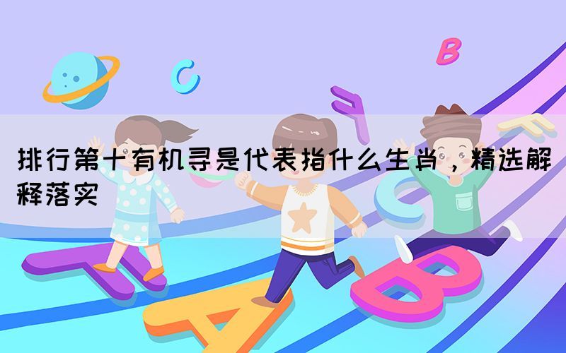 排行第十有機尋是代表指什么生肖，精選解釋落實
