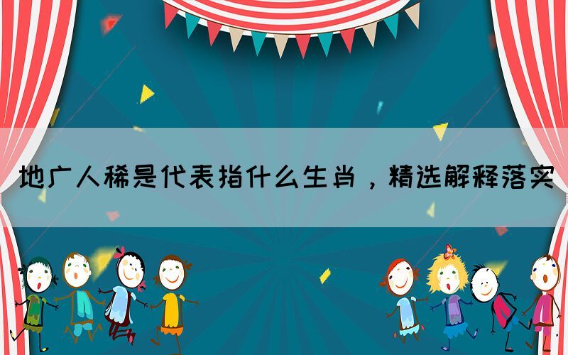 地廣人稀是代表指什么生肖，精選解釋落實