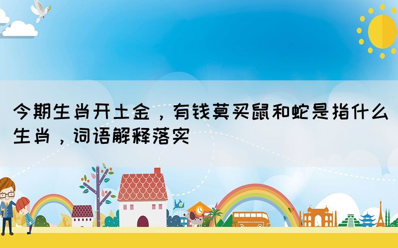 今期生肖開土金，有錢莫買鼠和蛇是指什么生肖，詞語解釋落實