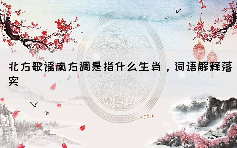 北方歌謠南方調(diào)是指什么生肖，詞語解釋落實