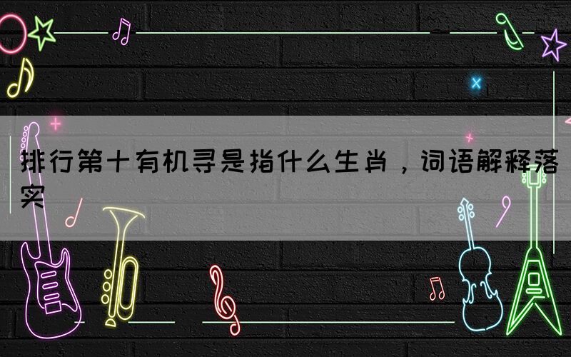 排行第十有機尋是指什么生肖，詞語解釋落實