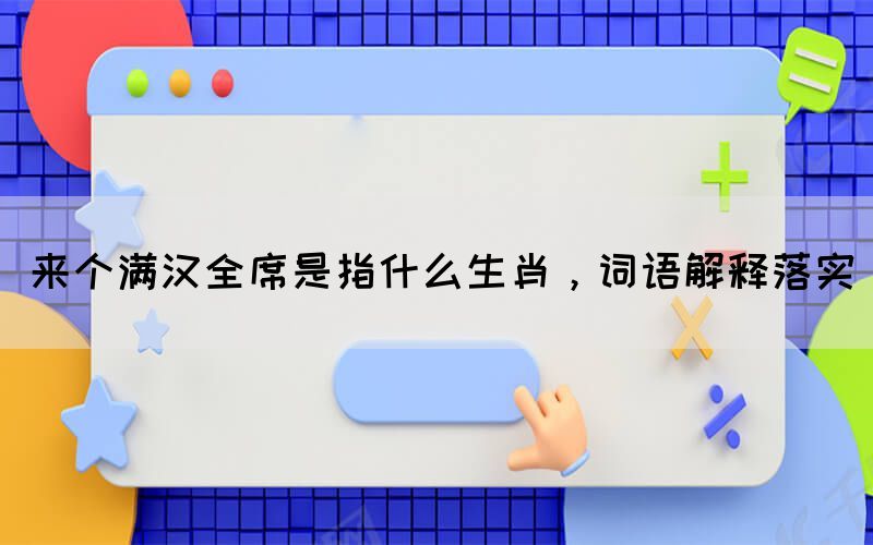 來個滿漢全席是指什么生肖，詞語解釋落實