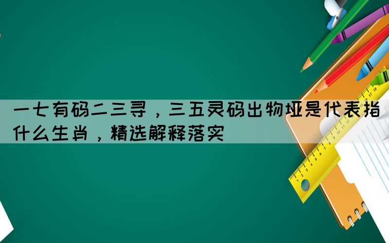 一七有碼二三尋，三五靈碼出物埡是代表指什么生肖，精選解釋落實(shí)
