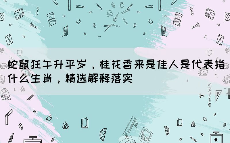 蛇鼠狂午升平歲，桂花香來(lái)是佳人是代表指什么生肖，精選解釋落實(shí)