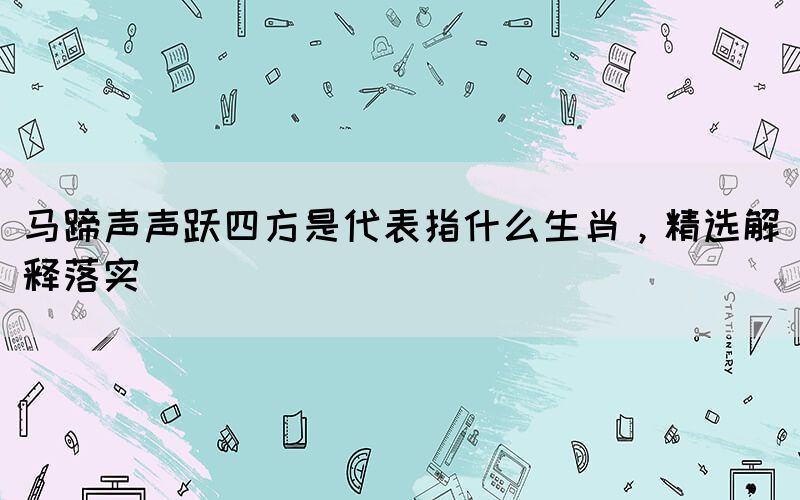 馬蹄聲聲躍四方是代表指什么生肖，精選解釋落實(shí)