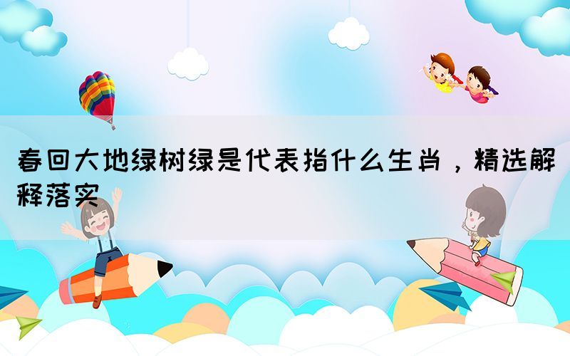 春回大地綠樹(shù)綠是代表指什么生肖，精選解釋落實(shí)