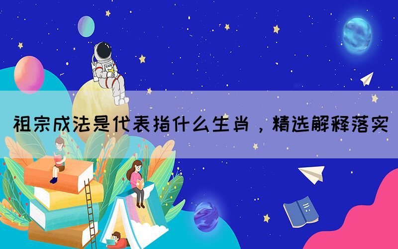 祖宗成法是代表指什么生肖，精選解釋落實(shí)