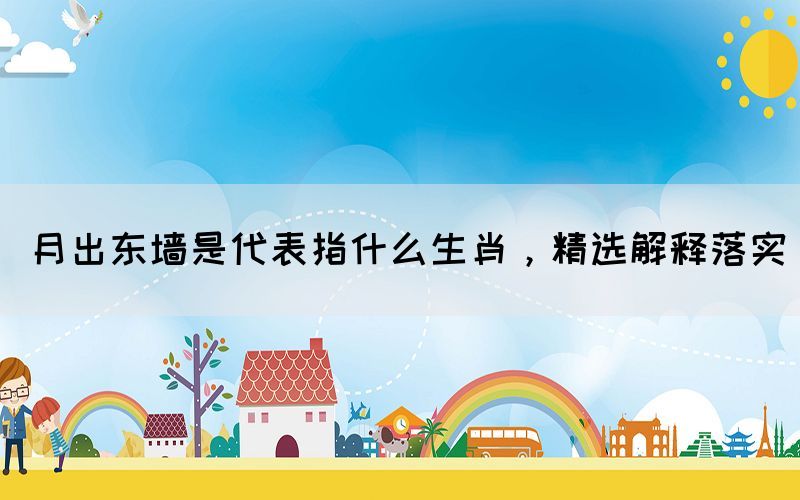 月出東墻是代表指什么生肖，精選解釋落實(shí)