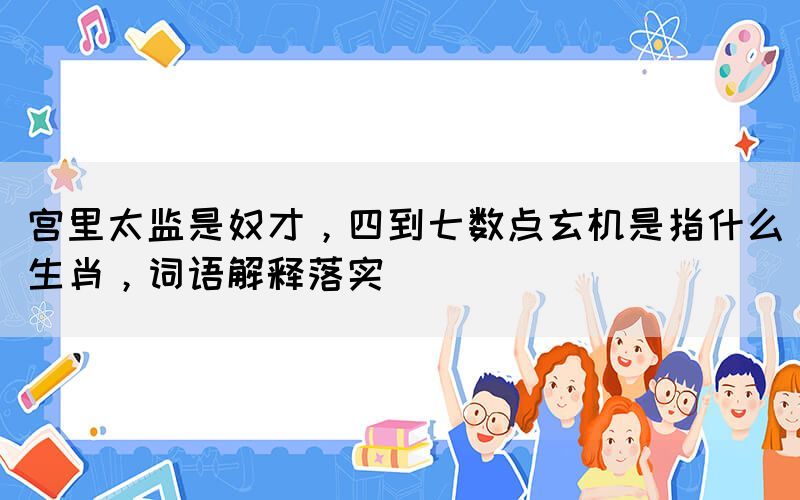 宮里太監(jiān)是奴才，四到七數(shù)點(diǎn)玄機(jī)是指什么生肖，詞語(yǔ)解釋落實(shí)