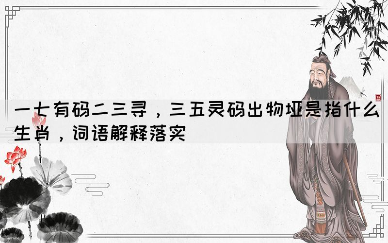 一七有碼二三尋，三五靈碼出物埡是指什么生肖，詞語(yǔ)解釋落實(shí)