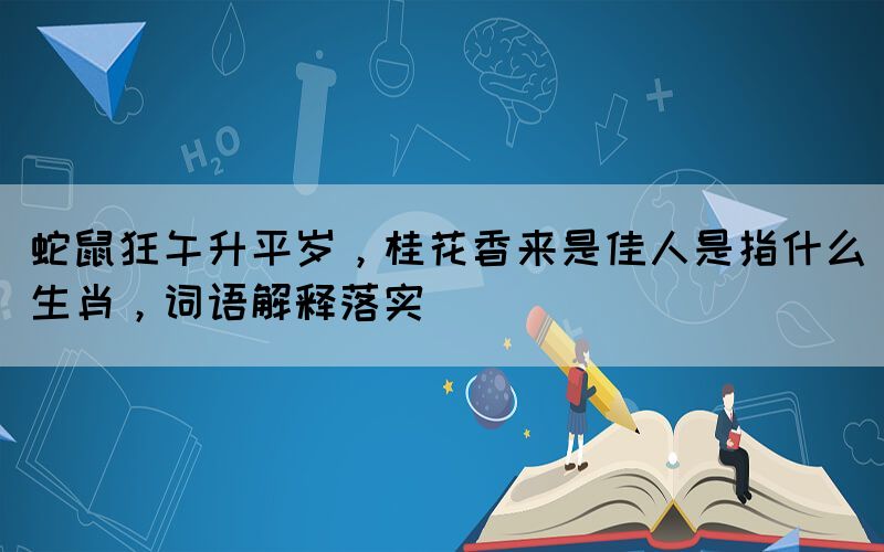 蛇鼠狂午升平歲，桂花香來(lái)是佳人是指什么生肖，詞語(yǔ)解釋落實(shí)