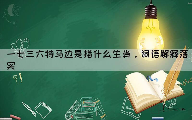 一七三六特馬邊是指什么生肖，詞語(yǔ)解釋落實(shí)