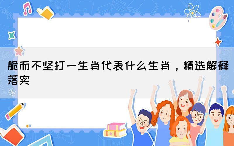 脆而不堅(jiān)打一生肖代表什么生肖，精選解釋落實(shí)(圖1)