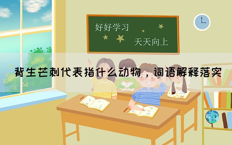 背生芒刺代表指什么動(dòng)物，詞語(yǔ)解釋落實(shí)