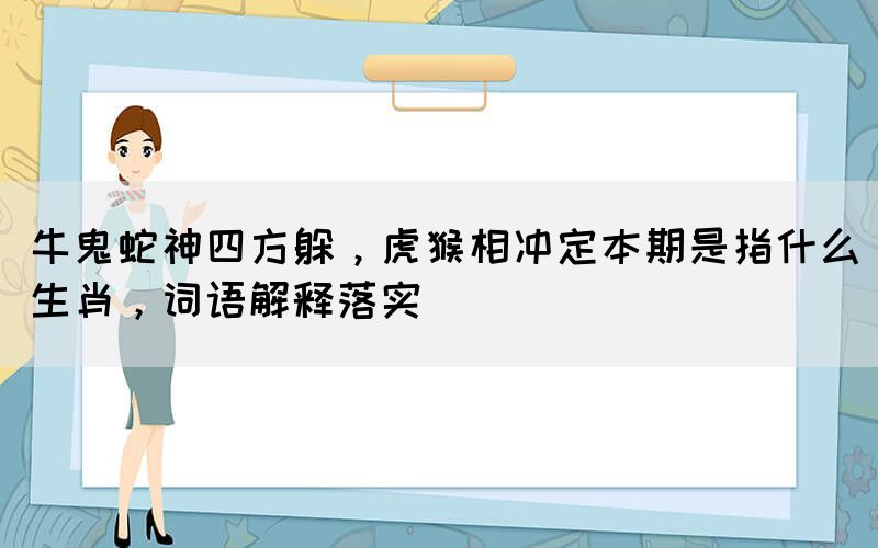 牛鬼蛇神四方躲，虎猴相沖定本期是指什么生肖，詞語解釋落實