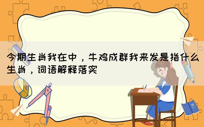 今期生肖我在中，牛雞成群我來發(fā)是指什么生肖，詞語解釋落實