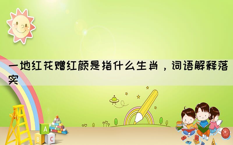 一地紅花贈紅顏是指什么生肖，詞語解釋落實