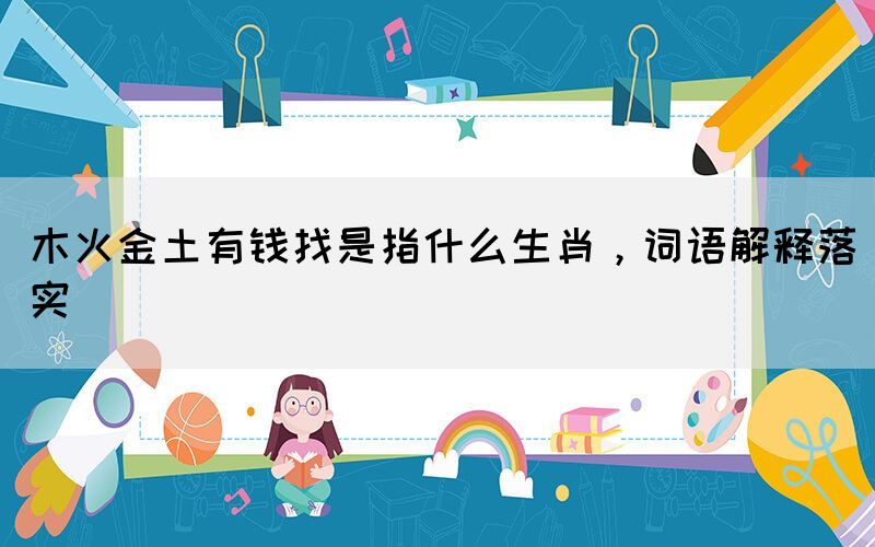 木火金土有錢找是指什么生肖，詞語解釋落實