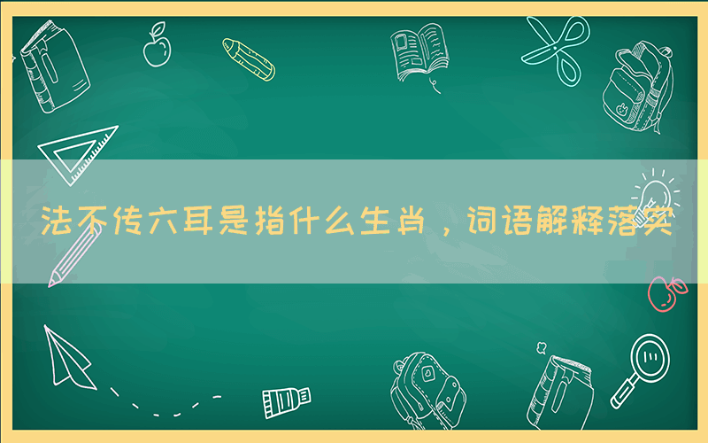 法不傳六耳是指什么生肖，詞語解釋落實