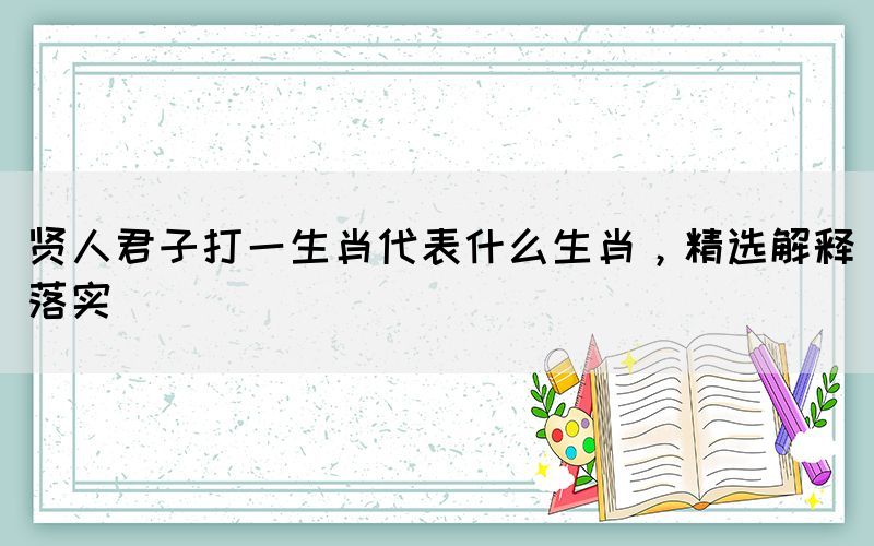 賢人君子打一生肖代表什么生肖，精選解釋落實
