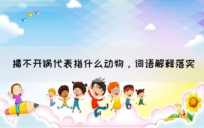 揭不開鍋代表指什么動物，詞語解釋落實
